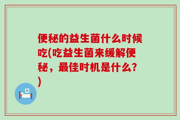 便秘的益生菌什么时候吃(吃益生菌来缓解便秘，最佳时机是什么？)