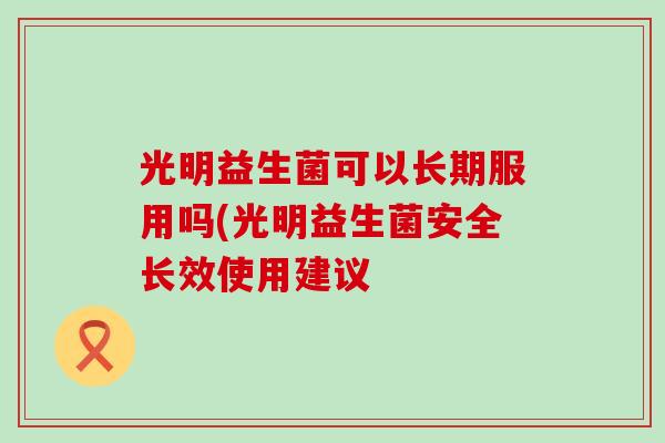 光明益生菌可以长期服用吗(光明益生菌安全长效使用建议