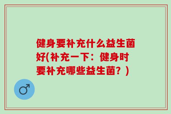 健身要补充什么益生菌好(补充一下：健身时要补充哪些益生菌？)