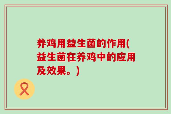 养鸡用益生菌的作用(益生菌在养鸡中的应用及效果。)