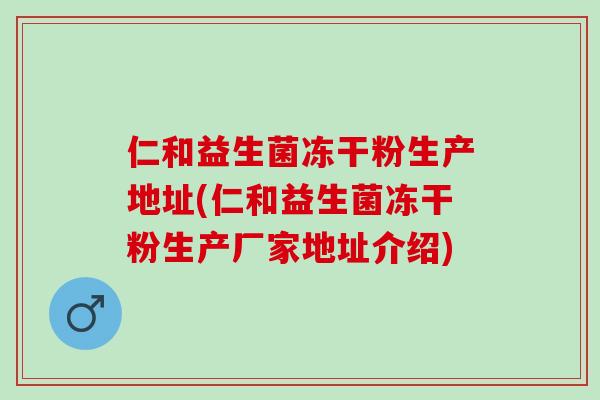 仁和益生菌冻干粉生产地址(仁和益生菌冻干粉生产厂家地址介绍)