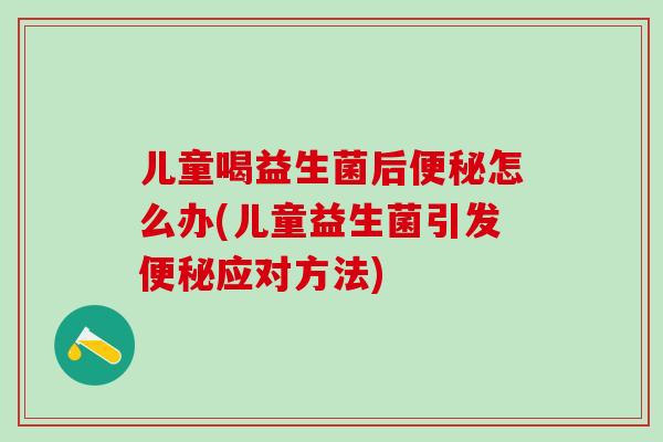 儿童喝益生菌后便秘怎么办(儿童益生菌引发便秘应对方法)