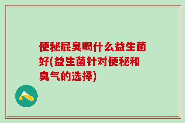 便秘屁臭喝什么益生菌好(益生菌针对便秘和臭气的选择)
