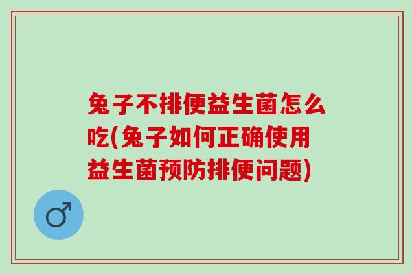 兔子不排便益生菌怎么吃(兔子如何正确使用益生菌预防排便问题)