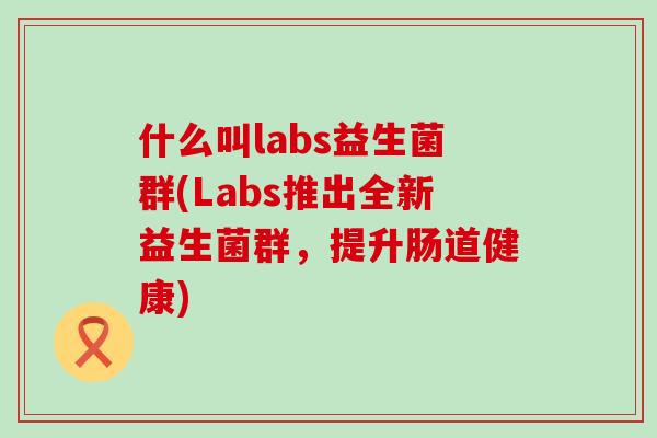 什么叫labs益生菌群(Labs推出全新益生菌群，提升肠道健康)