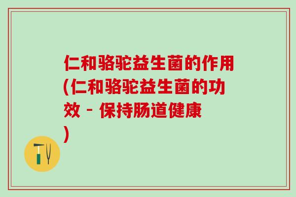 仁和骆驼益生菌的作用(仁和骆驼益生菌的功效 - 保持肠道健康)