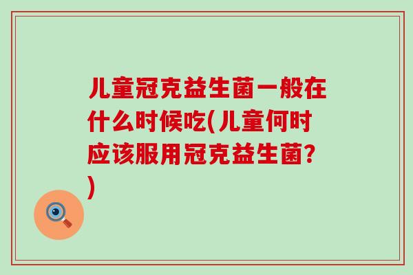 儿童冠克益生菌一般在什么时候吃(儿童何时应该服用冠克益生菌？)