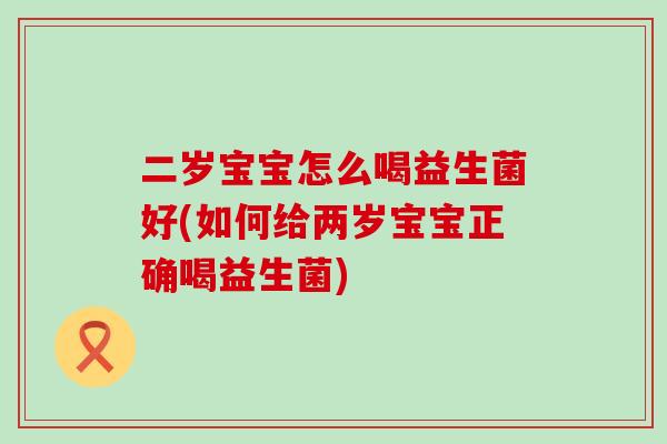 二岁宝宝怎么喝益生菌好(如何给两岁宝宝正确喝益生菌)