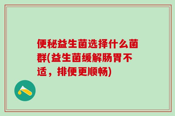便秘益生菌选择什么菌群(益生菌缓解肠胃不适，排便更顺畅)