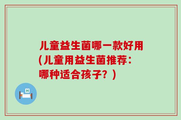 儿童益生菌哪一款好用(儿童用益生菌推荐：哪种适合孩子？)