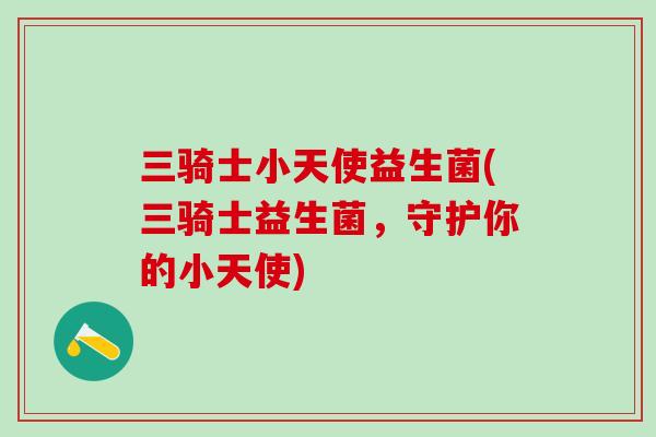 三骑士小天使益生菌(三骑士益生菌，守护你的小天使)