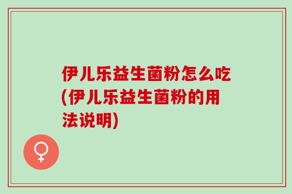 伊儿乐益生菌粉怎么吃(伊儿乐益生菌粉的用法说明)