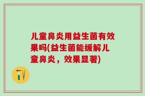 儿童鼻炎用益生菌有效果吗(益生菌能缓解儿童鼻炎，效果显著)