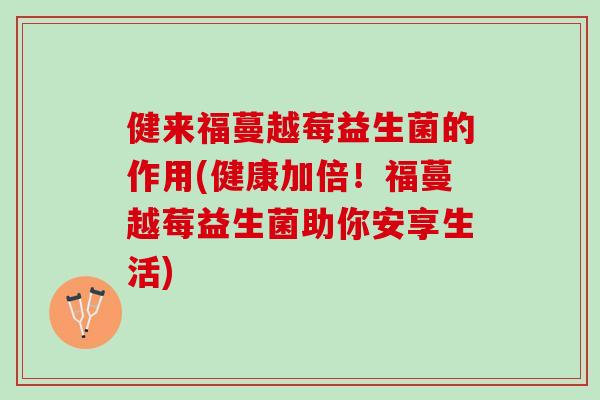 健来福蔓越莓益生菌的作用(健康加倍！福蔓越莓益生菌助你安享生活)