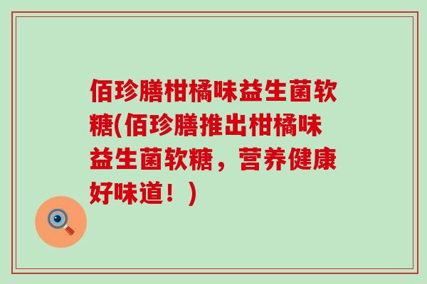 佰珍膳柑橘味益生菌软糖(佰珍膳推出柑橘味益生菌软糖，营养健康好味道！)