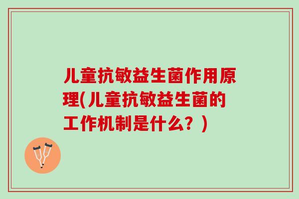 儿童抗敏益生菌作用原理(儿童抗敏益生菌的工作机制是什么？)