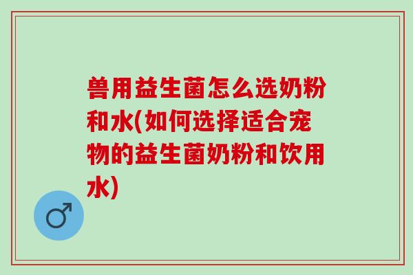 兽用益生菌怎么选奶粉和水(如何选择适合宠物的益生菌奶粉和饮用水)