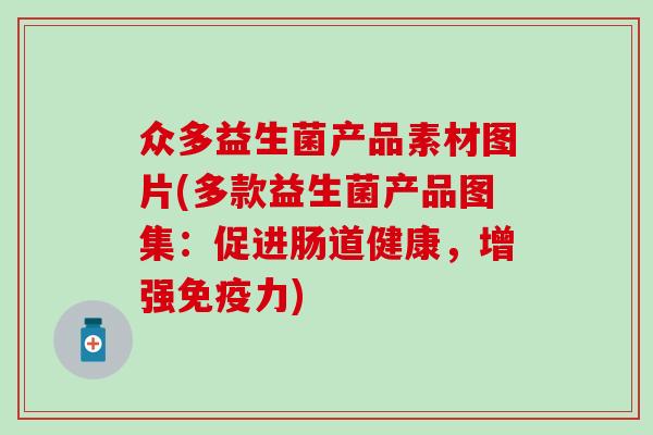 众多益生菌产品素材图片(多款益生菌产品图集：促进肠道健康，增强免疫力)