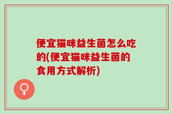 便宜猫咪益生菌怎么吃的(便宜猫咪益生菌的食用方式解析)