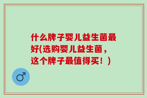 什么牌子婴儿益生菌最好(选购婴儿益生菌，这个牌子最值得买！)