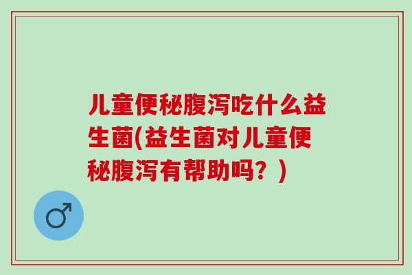 儿童便秘腹泻吃什么益生菌(益生菌对儿童便秘腹泻有帮助吗？)