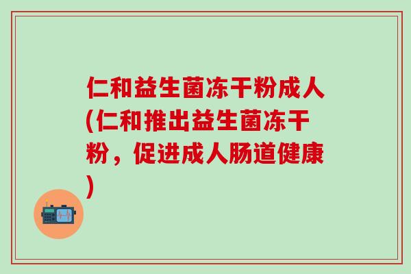 仁和益生菌冻干粉成人(仁和推出益生菌冻干粉，促进成人肠道健康)
