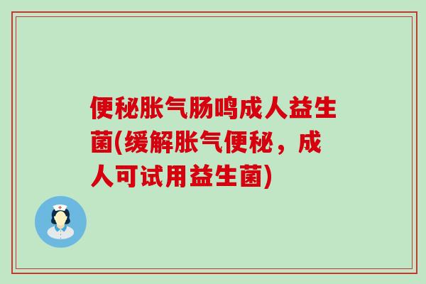 便秘胀气肠鸣成人益生菌(缓解胀气便秘，成人可试用益生菌)