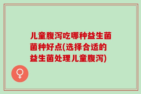 儿童腹泻吃哪种益生菌菌种好点(选择合适的益生菌处理儿童腹泻)