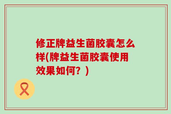 修正牌益生菌胶囊怎么样(牌益生菌胶囊使用效果如何？)