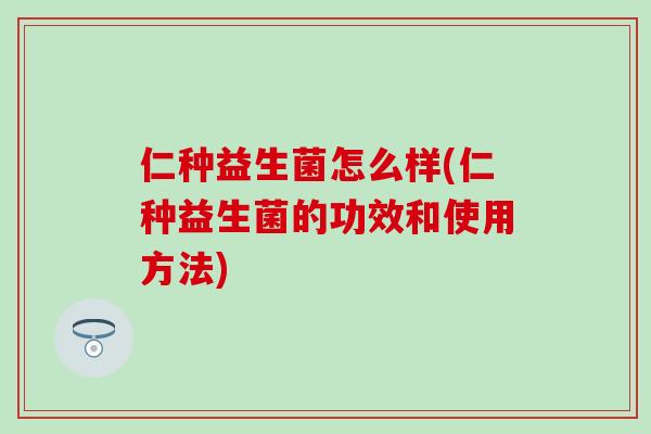 仁种益生菌怎么样(仁种益生菌的功效和使用方法)