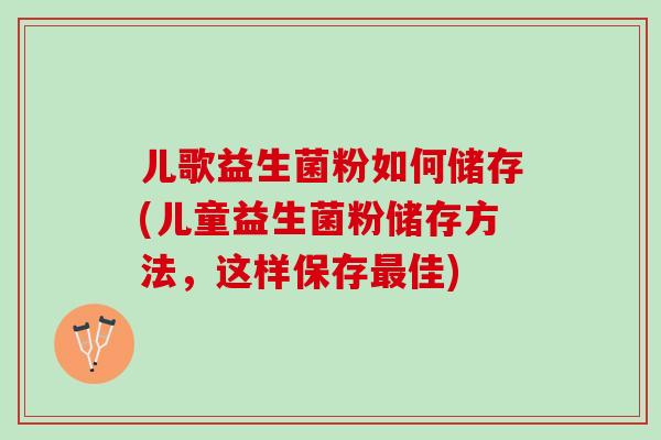 儿歌益生菌粉如何储存(儿童益生菌粉储存方法，这样保存最佳)