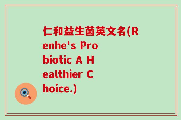 仁和益生菌英文名(Renhe's Probiotic A Healthier Choice.)
