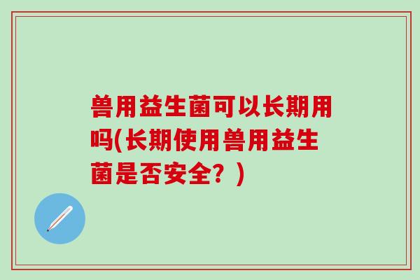 兽用益生菌可以长期用吗(长期使用兽用益生菌是否安全？)