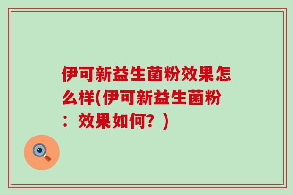 伊可新益生菌粉效果怎么样(伊可新益生菌粉：效果如何？)