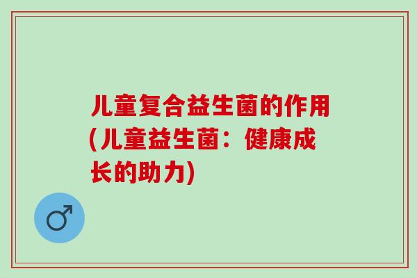 儿童复合益生菌的作用(儿童益生菌：健康成长的助力)