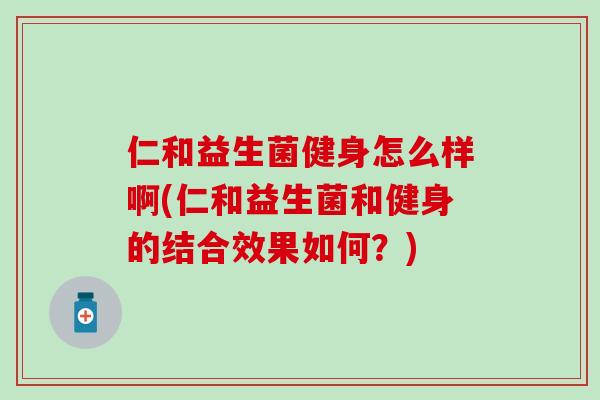 仁和益生菌健身怎么样啊(仁和益生菌和健身的结合效果如何？)