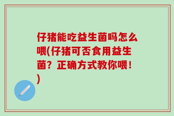 仔猪能吃益生菌吗怎么喂(仔猪可否食用益生菌？正确方式教你喂！)