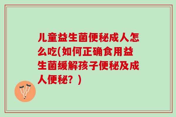 儿童益生菌便秘成人怎么吃(如何正确食用益生菌缓解孩子便秘及成人便秘？)