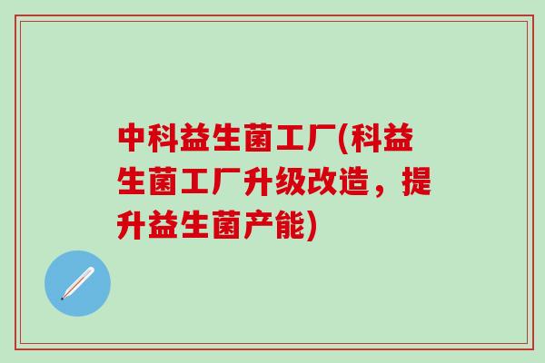 中科益生菌工厂(科益生菌工厂升级改造，提升益生菌产能)