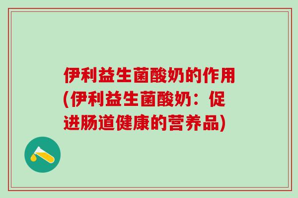 伊利益生菌酸奶的作用(伊利益生菌酸奶：促进肠道健康的营养品)
