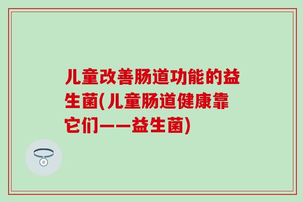 儿童改善肠道功能的益生菌(儿童肠道健康靠它们——益生菌)