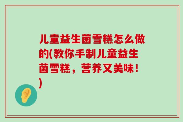 儿童益生菌雪糕怎么做的(教你手制儿童益生菌雪糕，营养又美味！)