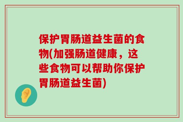 保护道益生菌的食物(加强肠道健康,这些食物可以帮助你保护道益生菌) 保护道益生菌的食物(加强肠道健康,这些食物可以帮助你保护道益生菌)