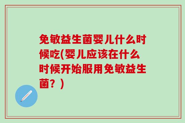 免敏益生菌婴儿什么时候吃(婴儿应该在什么时候开始服用免敏益生菌？)