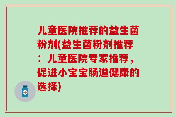 儿童医院推荐的益生菌粉剂(益生菌粉剂推荐：儿童医院专家推荐，促进小宝宝肠道健康的选择)