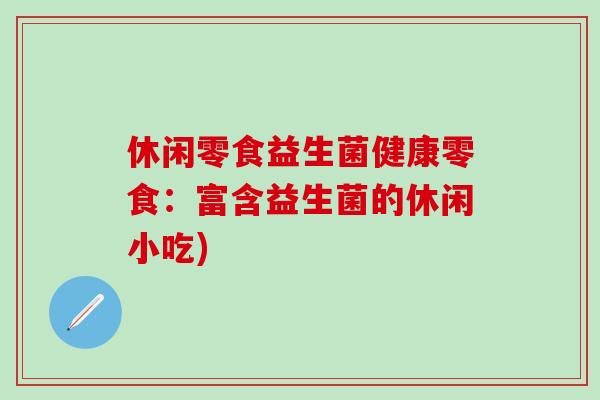 休闲零食益生菌健康零食：富含益生菌的休闲小吃)