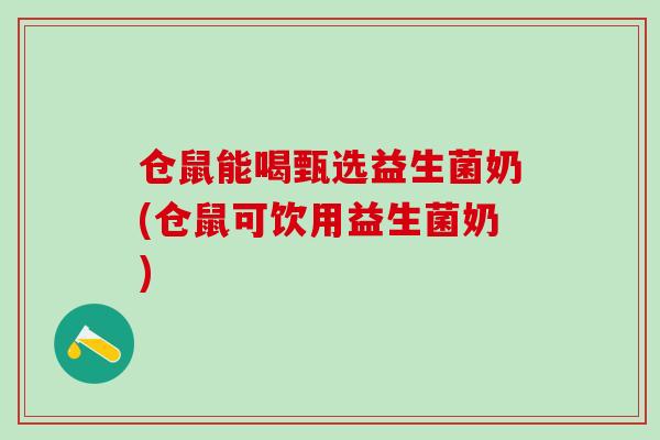 仓鼠能喝甄选益生菌奶(仓鼠可饮用益生菌奶)