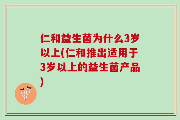 仁和益生菌为什么3岁以上(仁和推出适用于3岁以上的益生菌产品)