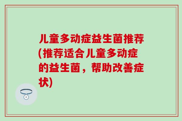 儿童多动症益生菌推荐(推荐适合儿童多动症的益生菌，帮助改善症状)