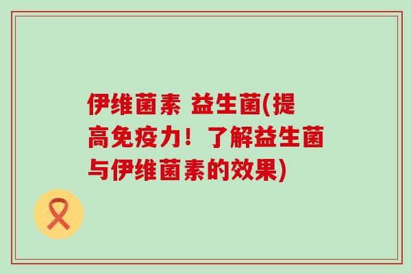 伊维菌素 益生菌(提高免疫力！了解益生菌与伊维菌素的效果)